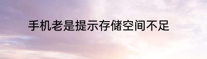 手机老是提示存储空间不足