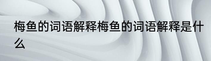 梅鱼的词语解释梅鱼的词语解释是什么