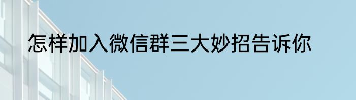 怎样加入微信群三大妙招告诉你
