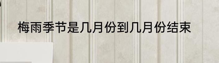 梅雨季节是几月份到几月份结束