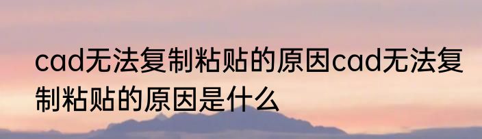 cad无法复制粘贴的原因cad无法复制粘贴的原因是什么