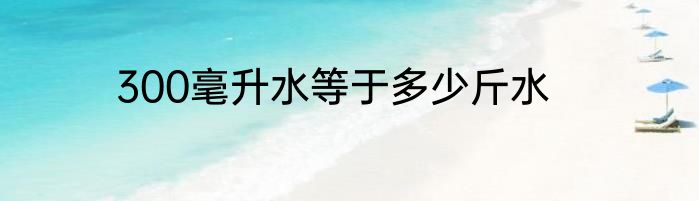 300毫升水等于多少斤水