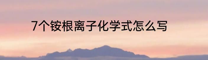 7个铵根离子化学式怎么写
