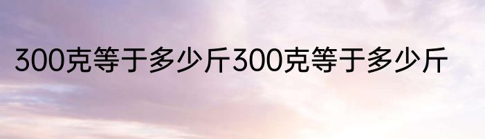 300克等于多少斤300克等于多少斤