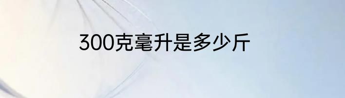 300克毫升是多少斤