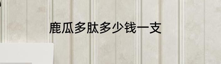 鹿瓜多肽多少钱一支