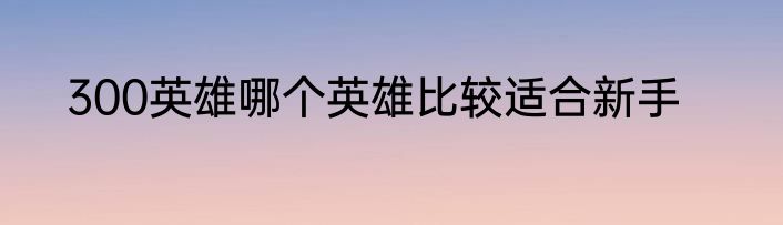 300英雄哪个英雄比较适合新手