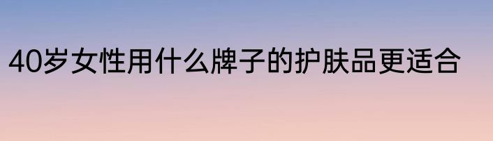 40岁女性用什么牌子的护肤品更适合