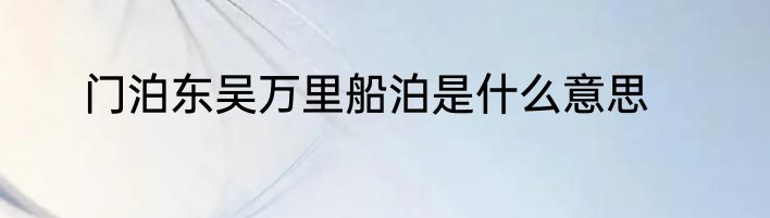 门泊东吴万里船泊是什么意思
