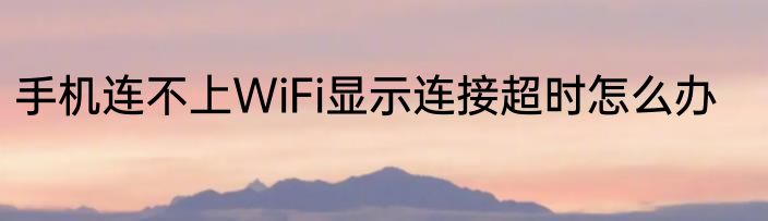 手机连不上WiFi显示连接超时怎么办