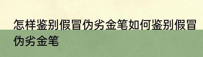 怎样鉴别假冒伪劣金笔如何鉴别假冒伪劣金笔