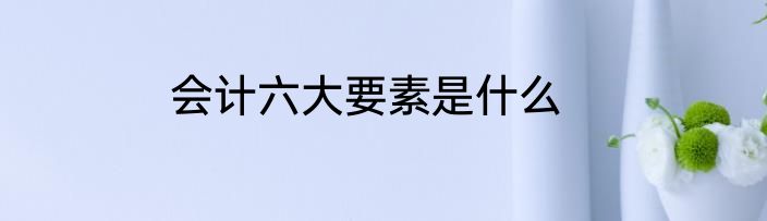 会计六大要素是什么