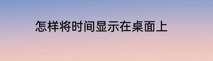怎样将时间显示在桌面上
