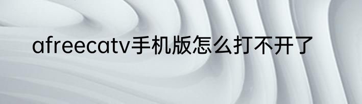 afreecatv手机版怎么打不开了