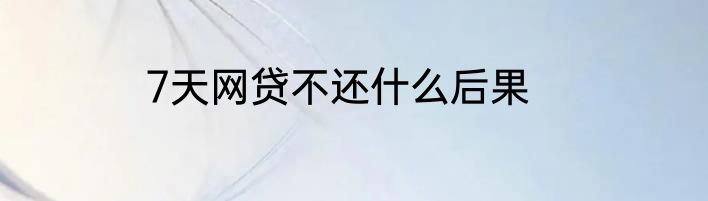 7天网贷不还什么后果