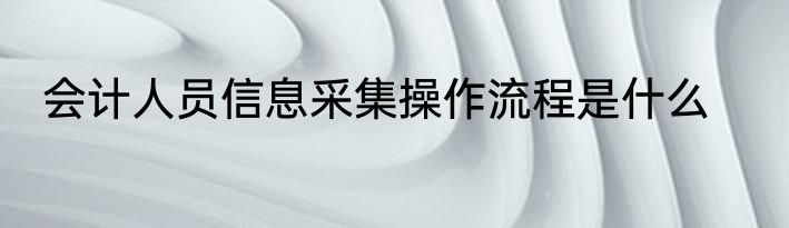 会计人员信息采集操作流程是什么