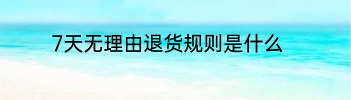 7天无理由退货规则是什么