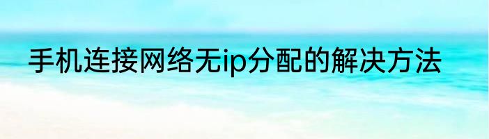手机连接网络无ip分配的解决方法