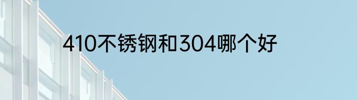 410不锈钢和304哪个好