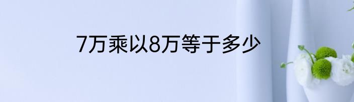 7万乘以8万等于多少