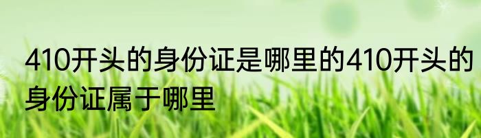 410开头的身份证是哪里的410开头的身份证属于哪里