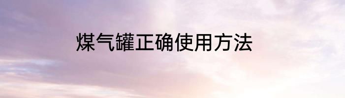 煤气罐正确使用方法