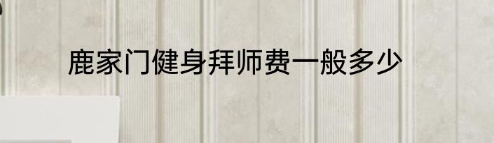 鹿家门健身拜师费一般多少