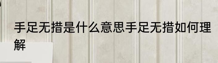 手足无措是什么意思手足无措如何理解