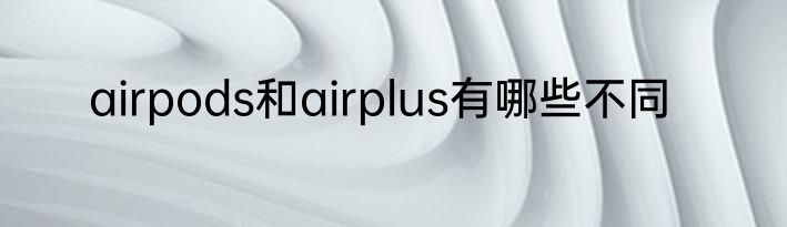 airpods和airplus有哪些不同