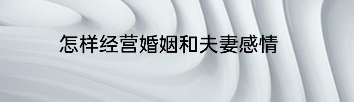 怎样经营婚姻和夫妻感情