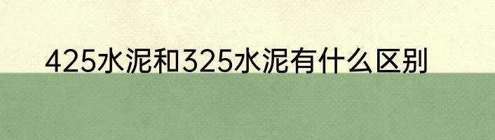 425水泥和325水泥有什么区别