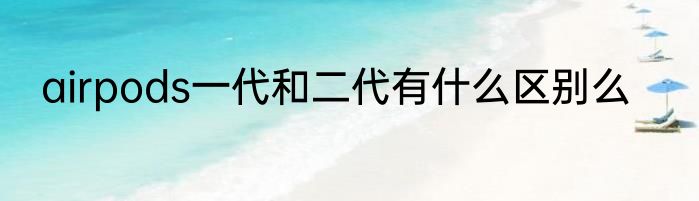 airpods一代和二代有什么区别么