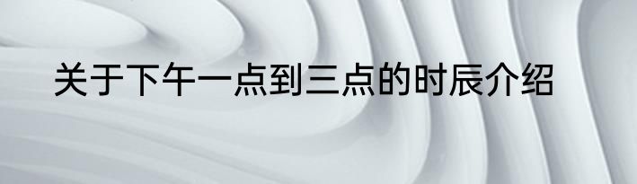 关于下午一点到三点的时辰介绍
