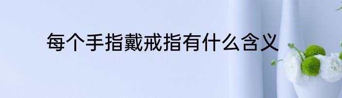 每个手指戴戒指有什么含义