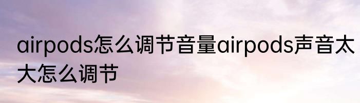 airpods怎么调节音量airpods声音太大怎么调节