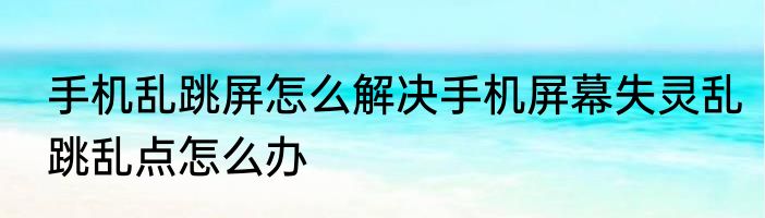 手机乱跳屏怎么解决手机屏幕失灵乱跳乱点怎么办