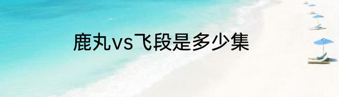 鹿丸vs飞段是多少集