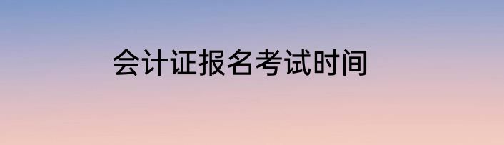 会计证报名考试时间