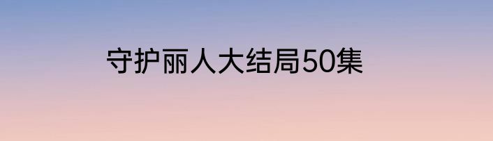 守护丽人大结局50集