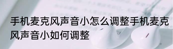 手机麦克风声音小怎么调整手机麦克风声音小如何调整