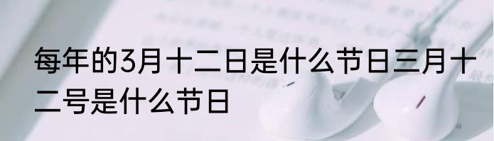 每年的3月十二日是什么节日三月十二号是什么节日