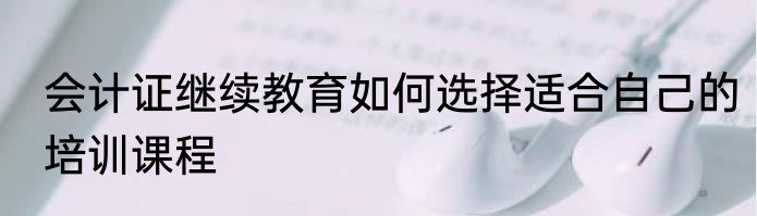 会计证继续教育如何选择适合自己的培训课程