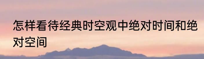 怎样看待经典时空观中绝对时间和绝对空间