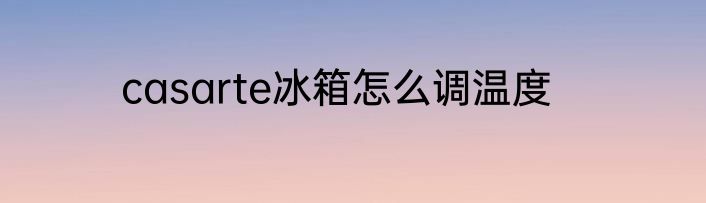 casarte冰箱怎么调温度