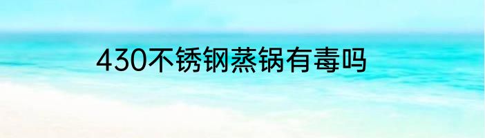 430不锈钢蒸锅有毒吗