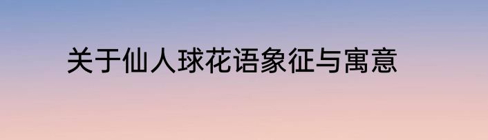 关于仙人球花语象征与寓意