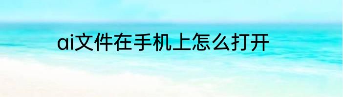 ai文件在手机上怎么打开