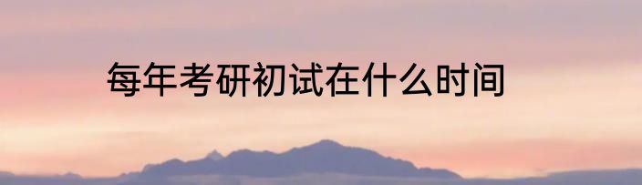 每年考研初试在什么时间