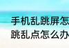 手机乱跳屏怎么解决手机屏幕失灵乱跳乱点怎么办