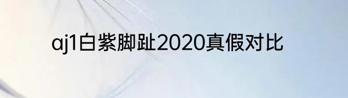aj1白紫脚趾2020真假对比